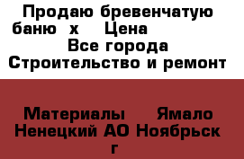 Продаю бревенчатую баню 8х4 › Цена ­ 100 000 - Все города Строительство и ремонт » Материалы   . Ямало-Ненецкий АО,Ноябрьск г.